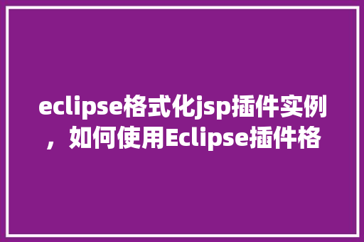 eclipse格式化jsp插件实例，如何使用Eclipse插件格式化JSP文件实例详解
