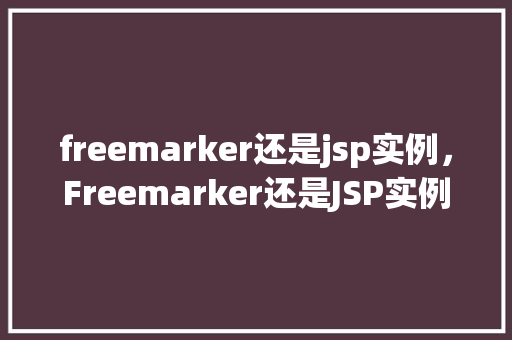 freemarker还是jsp实例，Freemarker还是JSP实例：选择哪种技术更合适