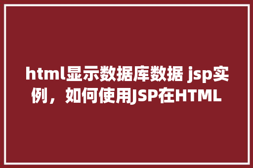 html显示数据库数据 jsp实例，如何使用JSP在HTML中展示数据库数据实例介绍  第1张
