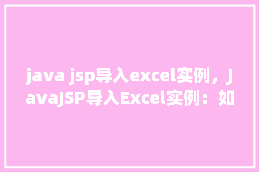 java jsp导入excel实例，JavaJSP导入Excel实例：如何实现数据读取与展示