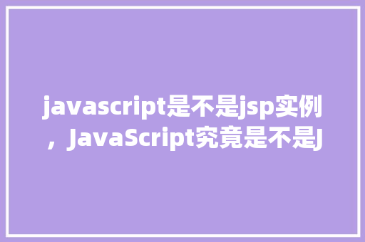 javascript是不是jsp实例，JavaScript究竟是不是JSP实例一次详细的讨论