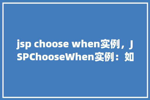 jsp choose when实例，JSPChooseWhen实例：如何根据条件动态显示内容