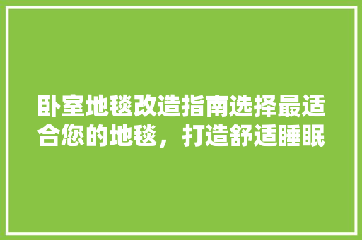 卧室地毯改造指南选择最适合您的地毯，打造舒适睡眠空间