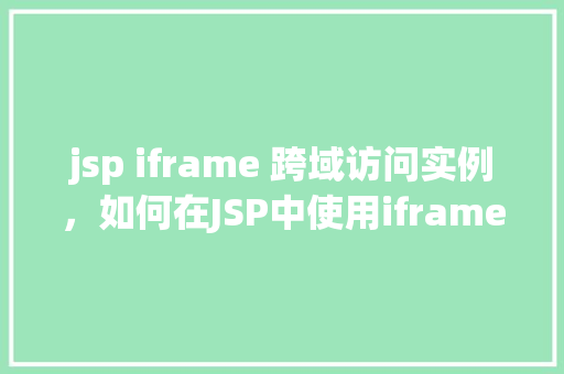 jsp iframe 跨域访问实例，如何在JSP中使用iframe实现跨域访问的一个实际例子