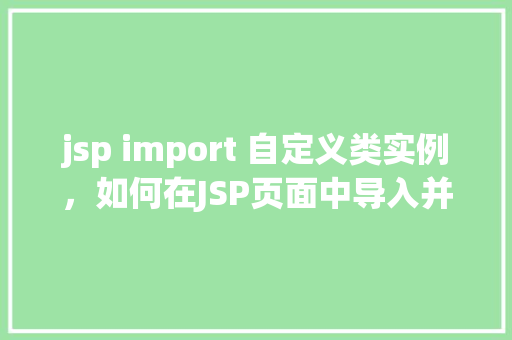 jsp import 自定义类实例，如何在JSP页面中导入并使用自定义类实例