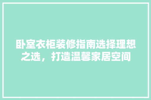 卧室衣柜装修指南选择理想之选，打造温馨家居空间