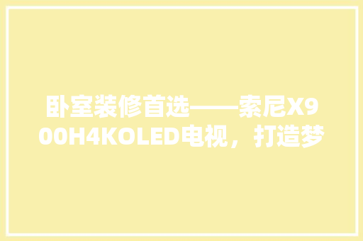 卧室装修首选——索尼X900H4KOLED电视，打造梦幻视听空间