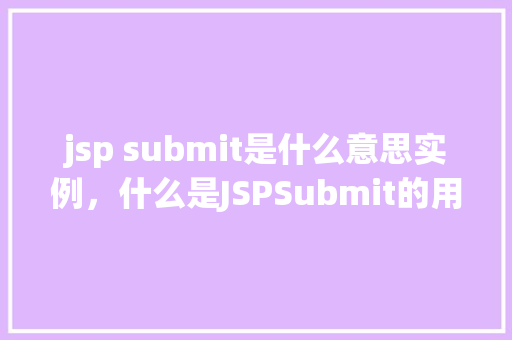 jsp submit是什么意思实例，什么是JSPSubmit的用法及示例  第1张