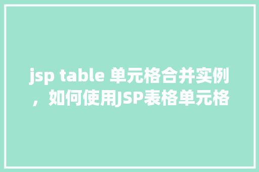 jsp table 单元格合并实例，如何使用JSP表格单元格合并实现复杂布局