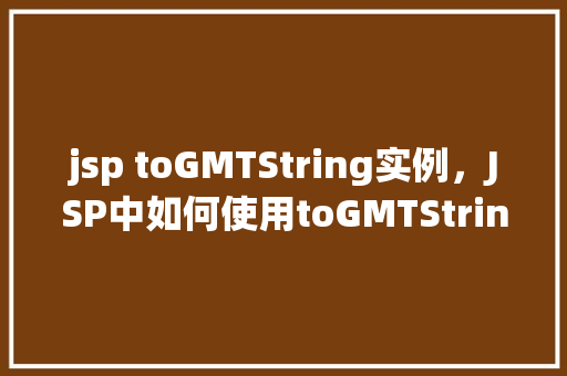 jsp toGMTString实例，JSP中如何使用toGMTString方法格式化日期实例
