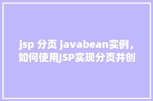 jsp 分页 javabean实例，如何使用JSP实现分页并创建JavaBean实例