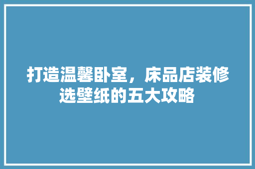 打造温馨卧室，床品店装修选壁纸的五大攻略