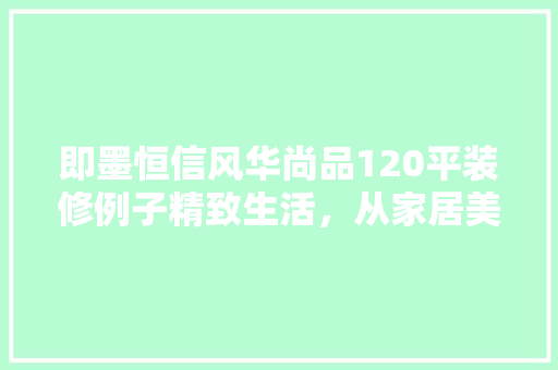 即墨恒信风华尚品120平装修例子精致生活，从家居美学开始