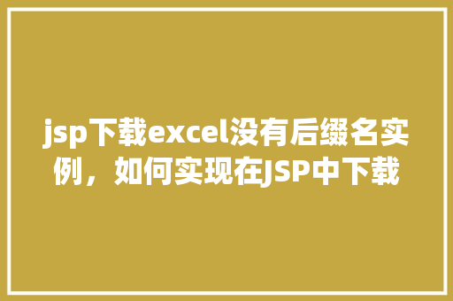jsp下载excel没有后缀名实例，如何实现在JSP中下载Excel文件而不带后缀名