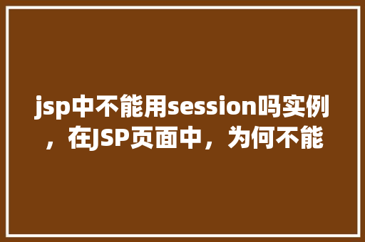jsp中不能用session吗实例，在JSP页面中，为何不能直接使用session对象实例化一个类实例