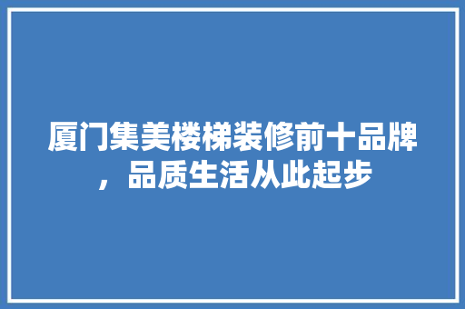 厦门集美楼梯装修前十品牌，品质生活从此起步