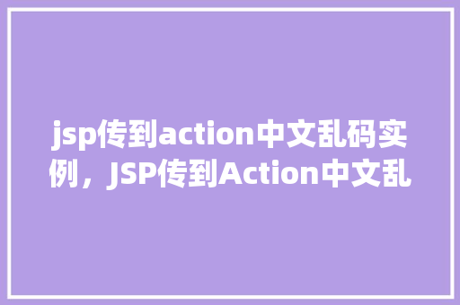 jsp传到action中文乱码实例，JSP传到Action中文乱码实例介绍  第1张
