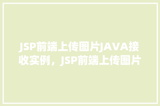 JSP前端上传图片JAVA接收实例，JSP前端上传图片，JAVA后端接收实例介绍