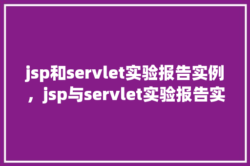 jsp和servlet实验报告实例，jsp与servlet实验报告实例分析