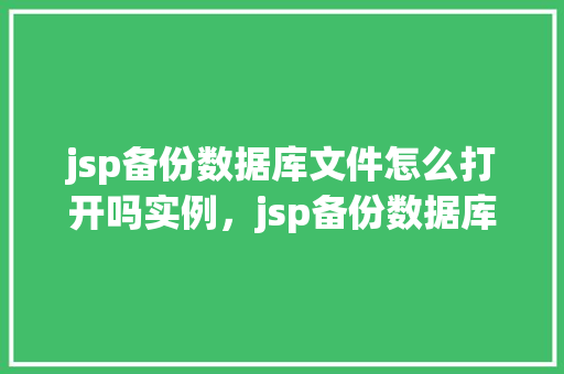 jsp备份数据库文件怎么打开吗实例，jsp备份数据库文件如何打开及操作实例