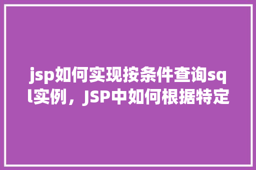 jsp如何实现按条件查询sql实例，JSP中如何根据特定条件执行SQL查询实例介绍