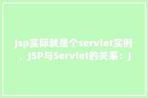 Jsp实际就是个servlet实例，JSP与Servlet的关系：JSP实际上就是一个Servlet实例