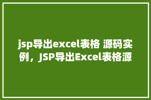 jsp导出excel表格 源码实例，JSP导出Excel表格源码实例：轻松实现数据导出  第1张
