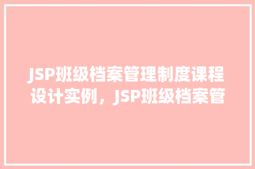JSP班级档案管理制度课程设计实例，JSP班级档案管理制度课程设计实例介绍与实施步骤
