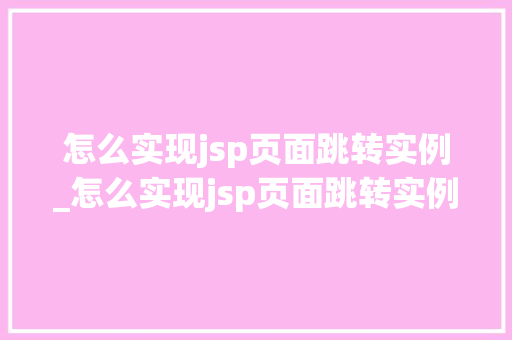 怎么实现jsp页面跳转实例_怎么实现jsp页面跳转实例程序