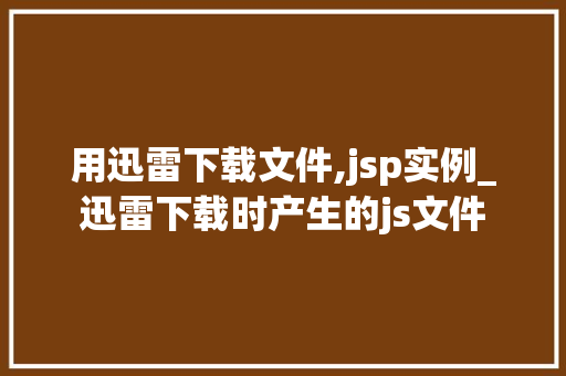 用迅雷下载文件,jsp实例_迅雷下载时产生的js文件