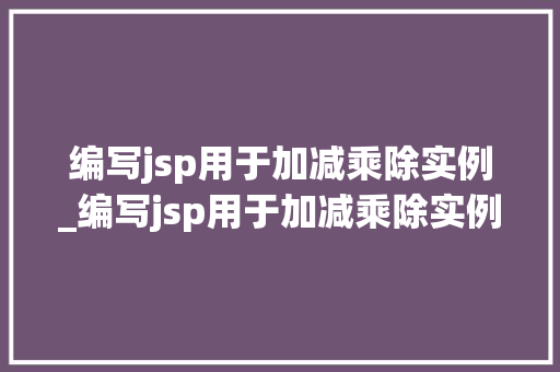 编写jsp用于加减乘除实例_编写jsp用于加减乘除实例的方法