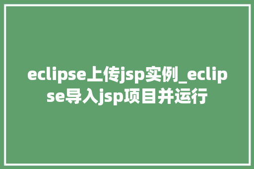 eclipse上传jsp实例_eclipse导入jsp项目并运行
