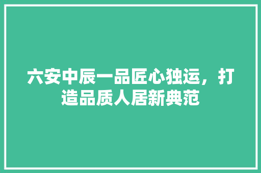 六安中辰一品匠心独运，打造品质人居新典范