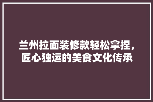 兰州拉面装修款轻松拿捏，匠心独运的美食文化传承