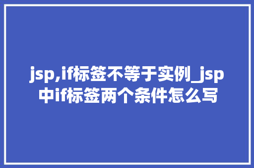 jsp,if标签不等于实例_jsp中if标签两个条件怎么写