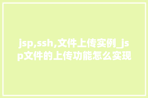 jsp,ssh,文件上传实例_jsp文件的上传功能怎么实现