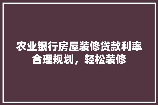 农业银行房屋装修贷款利率合理规划，轻松装修