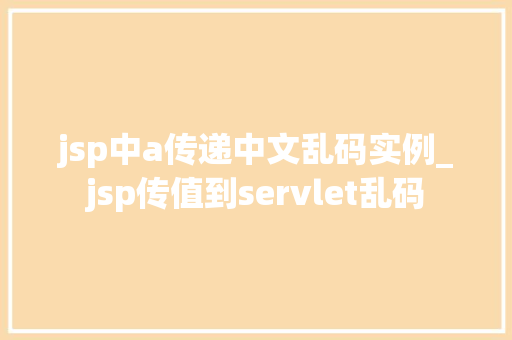 jsp中a传递中文乱码实例_jsp传值到servlet乱码
