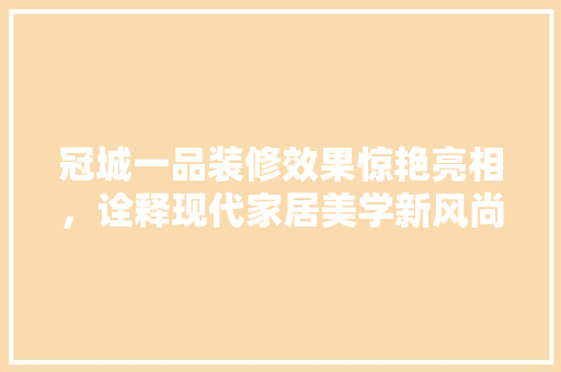 冠城一品装修效果惊艳亮相，诠释现代家居美学新风尚