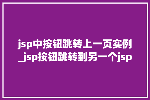 jsp中按钮跳转上一页实例_jsp按钮跳转到另一个jsp页面 第1张 jsp中按钮跳转上一页实例_jsp按钮跳转到另一个jsp页面 第1张
