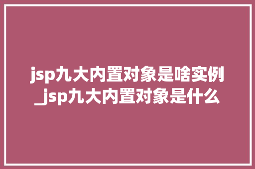 jsp九大内置对象是啥实例_jsp九大内置对象是什么