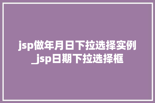 jsp做年月日下拉选择实例_jsp日期下拉选择框