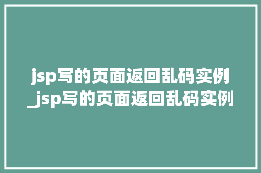 jsp写的页面返回乱码实例_jsp写的页面返回乱码实例怎么解决