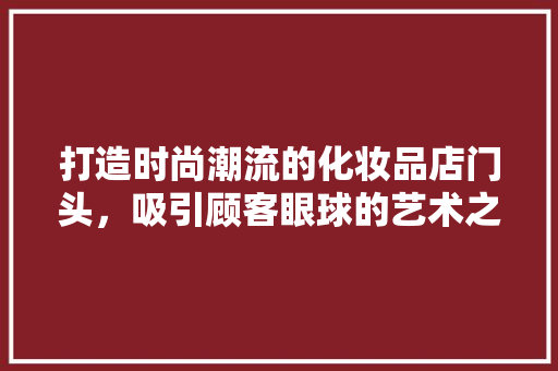打造时尚潮流的化妆品店门头，吸引顾客眼球的艺术之旅