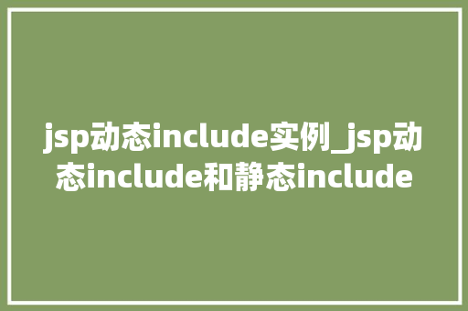 jsp动态include实例_jsp动态include和静态include有什么区别