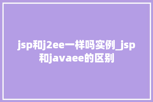 jsp和j2ee一样吗实例_jsp和javaee的区别