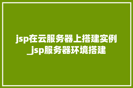 jsp在云服务器上搭建实例_jsp服务器环境搭建