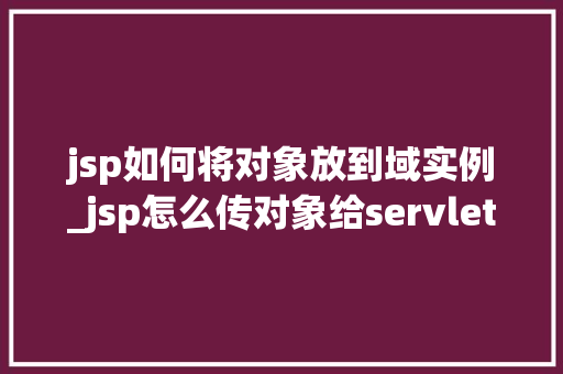jsp如何将对象放到域实例_jsp怎么传对象给servlet