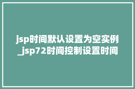 jsp时间默认设置为空实例_jsp72时间控制设置时间