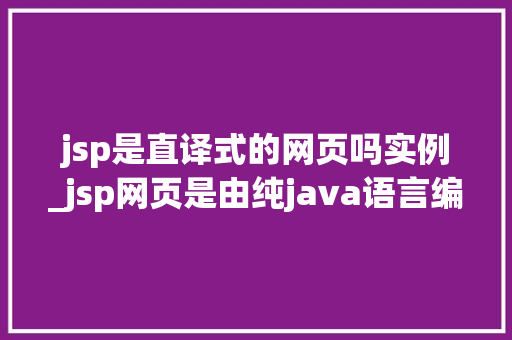 jsp是直译式的网页吗实例_jsp网页是由纯java语言编写的